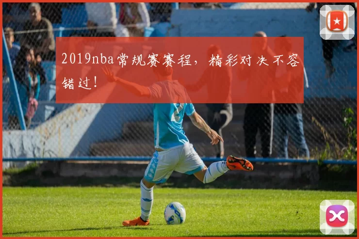 2019nba常规赛赛程，精彩对决不容错过！