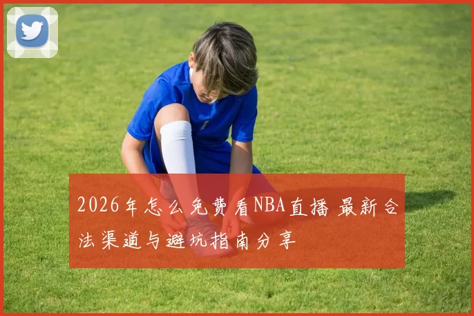 2026年怎么免费看NBA直播 最新合法渠道与避坑指南分享