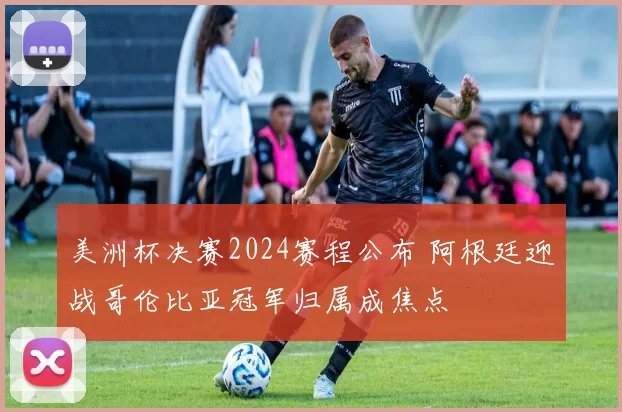 美洲杯决赛2024赛程公布 阿根廷迎战哥伦比亚冠军归属成焦点