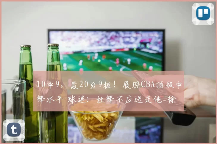 10中9，轰20分9板！展现CBA顶级中锋水平 球迷：杜锋不应送走他_徐昕_广东队_辽宁队