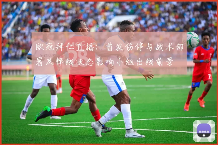 欧冠拜仁直播：首发伤停与战术部署及锋线状态影响小组出线前景