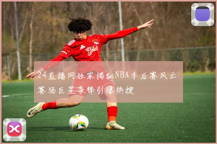 24直播网独家揭秘NBA季后赛风云 赛场巨星争锋引爆热搜