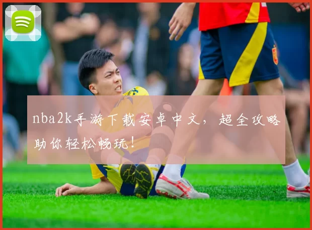 nba2k手游下载安卓中文，超全攻略助你轻松畅玩！