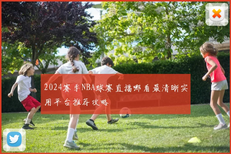 2024赛季NBA球赛直播哪看最清晰实用平台推荐攻略