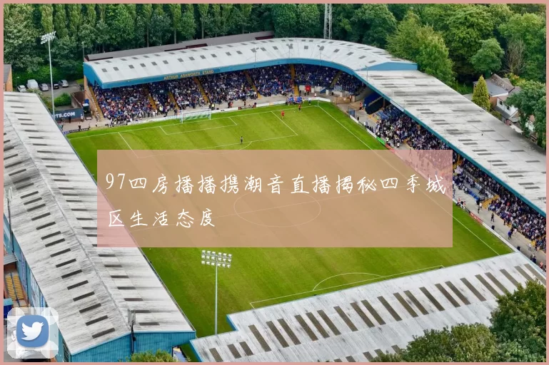 97四房播播携潮音直播揭秘四季城区生活态度