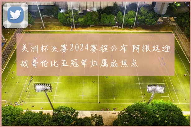 美洲杯决赛2024赛程公布 阿根廷迎战哥伦比亚冠军归属成焦点