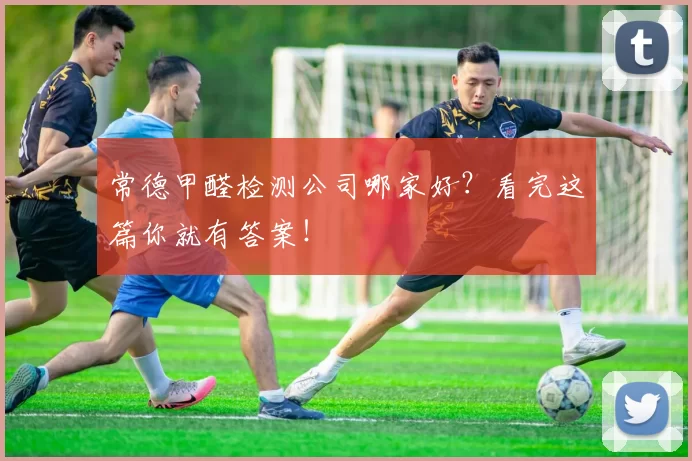 常德甲醛检测公司哪家好？看完这篇你就有答案！