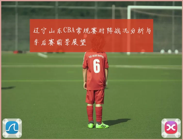 辽宁山东CBA常规赛对阵战况分析与季后赛前景展望