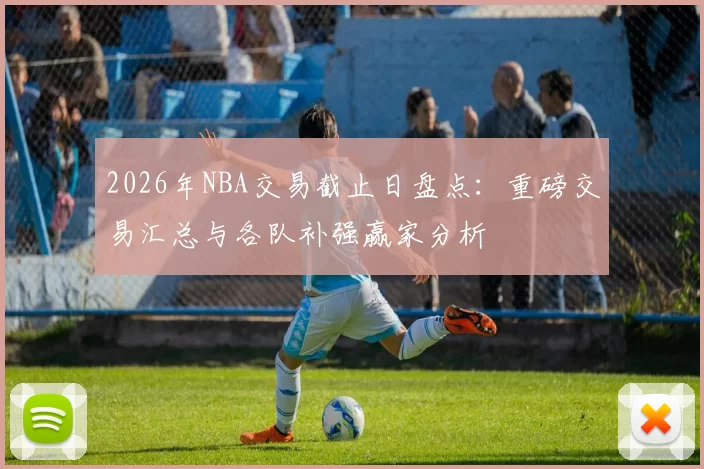 2026年NBA交易截止日盘点：重磅交易汇总与各队补强赢家分析