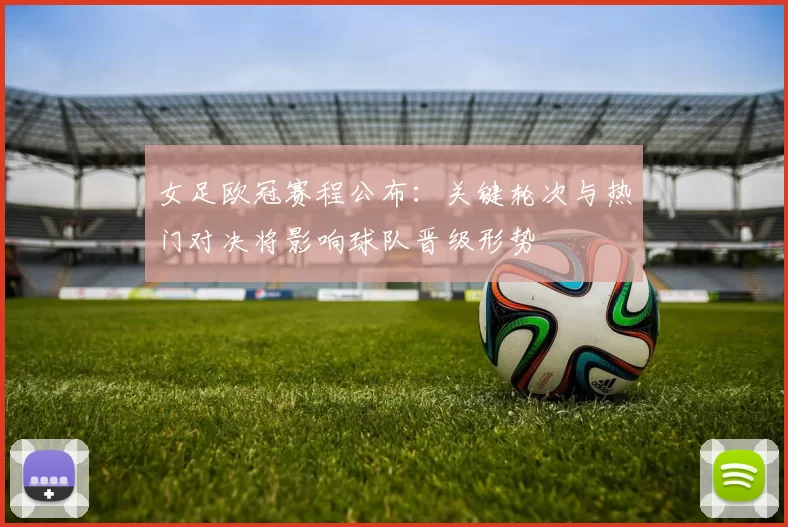 女足欧冠赛程公布：关键轮次与热门对决将影响球队晋级形势