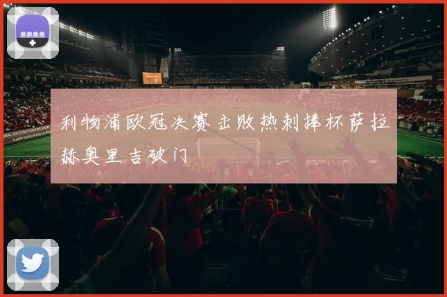 利物浦欧冠决赛击败热刺捧杯萨拉赫奥里吉破门