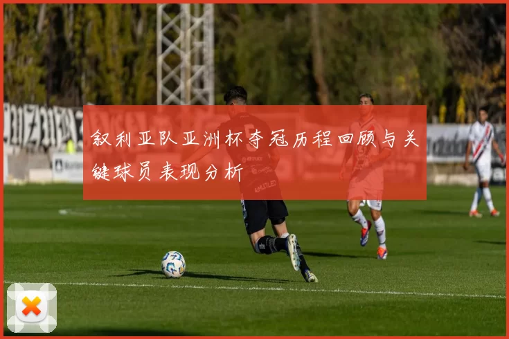 叙利亚队亚洲杯夺冠历程回顾与关键球员表现分析