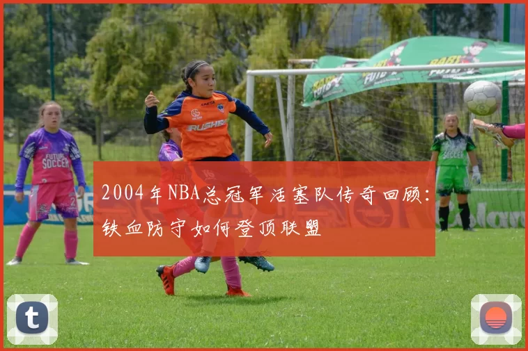 2004年NBA总冠军活塞队传奇回顾：铁血防守如何登顶联盟