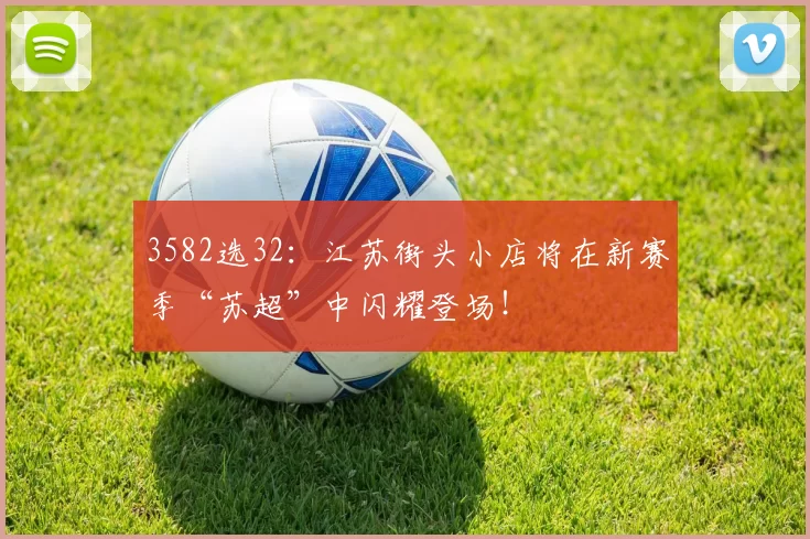 3582选32：江苏街头小店将在新赛季“苏超”中闪耀登场！