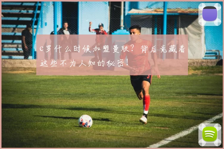 c罗什么时候加盟曼联？背后竟藏着这些不为人知的秘密！