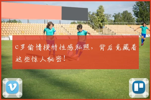 c罗偷情模特性感私照，背后竟藏着这些惊人秘密！