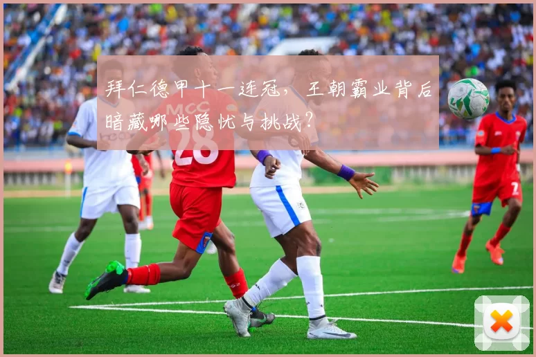 拜仁德甲十一连冠，王朝霸业背后暗藏哪些隐忧与挑战？