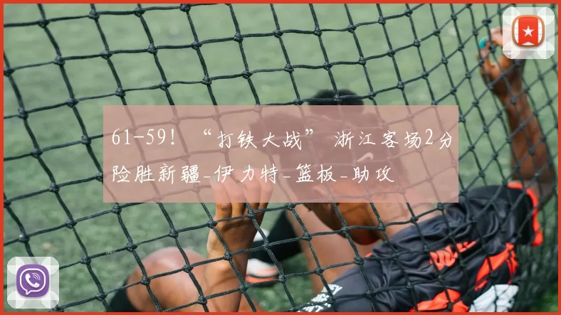 61-59！“打铁大战” 浙江客场2分险胜新疆_伊力特_篮板_助攻
