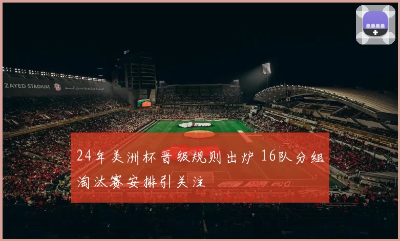 24年美洲杯晋级规则出炉 16队分组淘汰赛安排引关注
