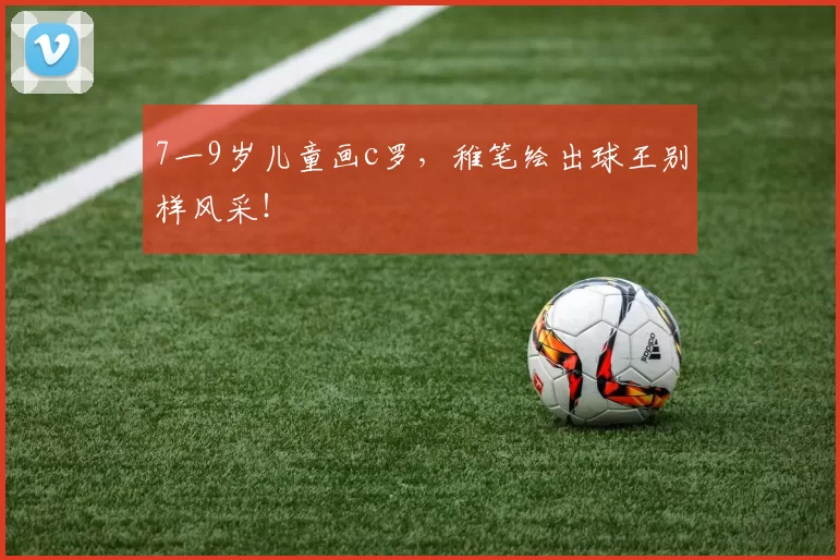 7一9岁儿童画c罗，稚笔绘出球王别样风采！